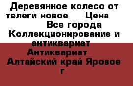 Деревянное колесо от телеги новое . › Цена ­ 4 000 - Все города Коллекционирование и антиквариат » Антиквариат   . Алтайский край,Яровое г.